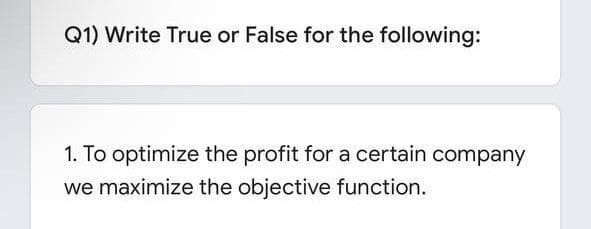 Q1) Write True or False for the following:
1. To optimize the profit for a certain company
we maximize the objective function.
