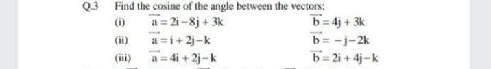 Q.3 Find the cosine of the angle between the vectors:
a = 2i-8j + 3k
a =i+2j-k
a = 4i + 2j-k
b = 4j + 3k
b= -j-2k
b=2i +4j-k
(i)
(ii)
(iii)
