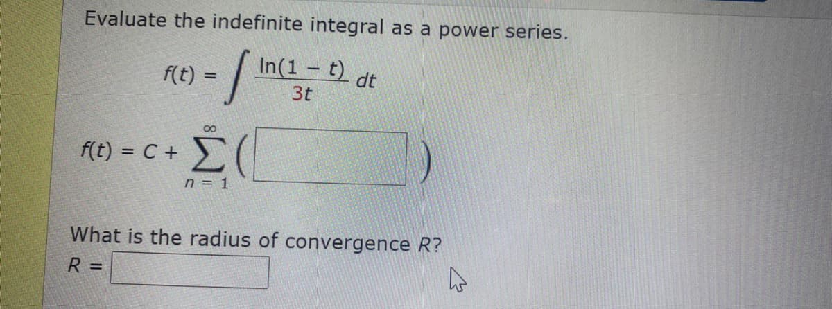 Evaluate the indefinite integral as a power series.
In(1 t) dt
f(t) =
%3D
3t
00
f(t) = C +
n = 1
What is the radius of convergence R?
R =
