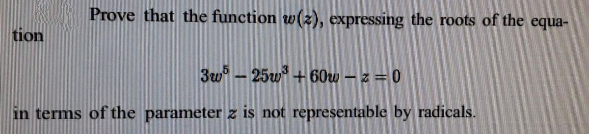 Prove that the function w(z), expressing the roots of the equa-
tion
3w - 25w +60w - z = 0
in terms of the parameter z is not representable by radicals.
