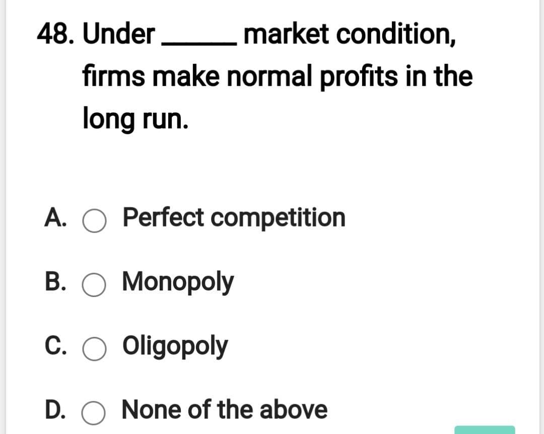 48. Under market condition,
firms make normal profits in the
long run.
A. O Perfect competition
В. О Monopoly
С. О Oligopoly
D. O None of the above
