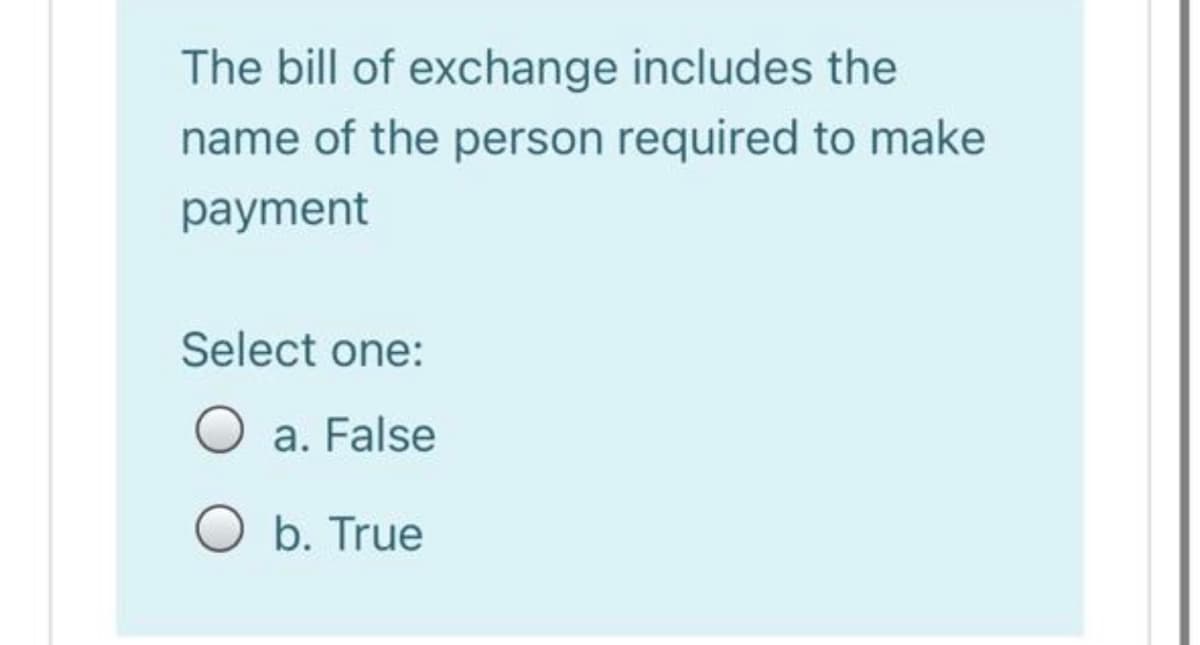 The bill of exchange includes the
name of the person required to make
payment
Select one:
O a. False
O b. True
