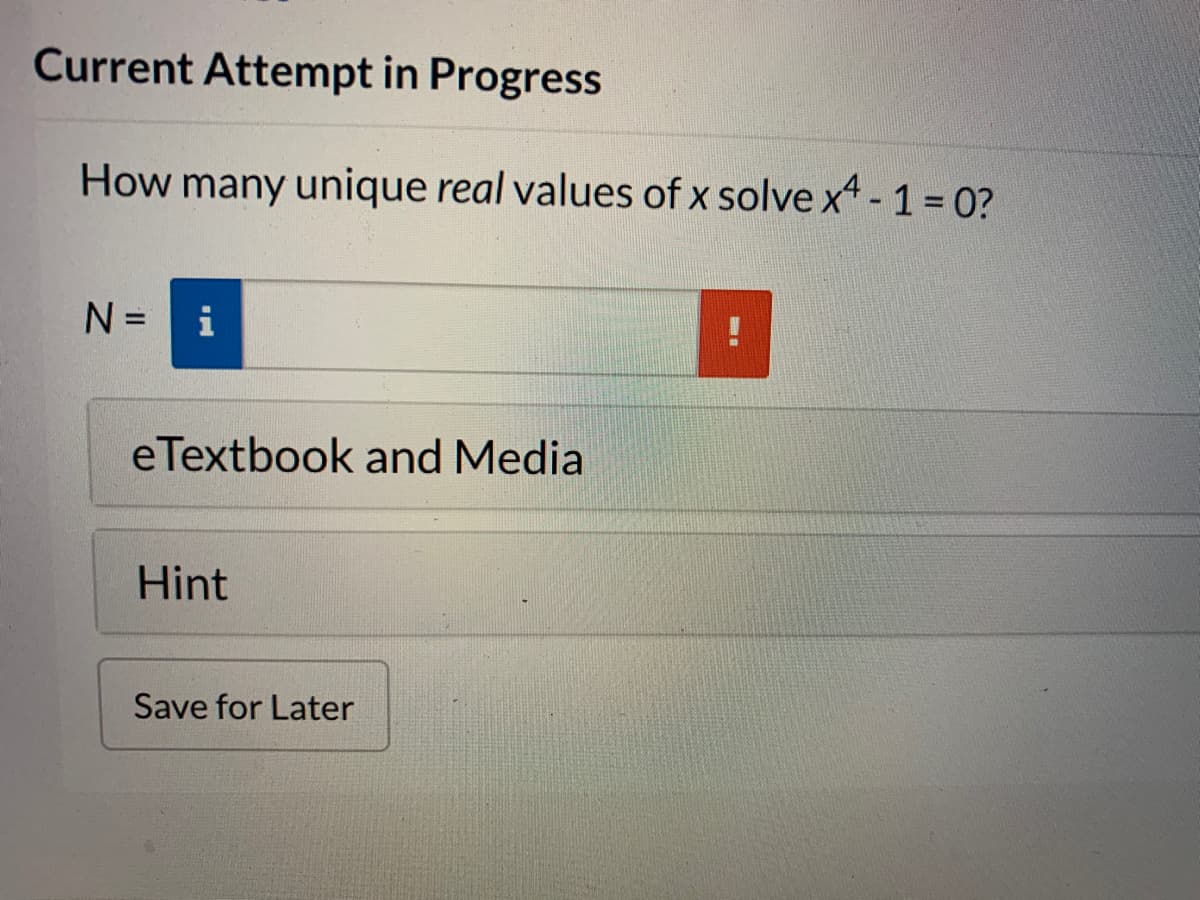 Current Attempt in Progress
How many unique real values of x solve x4 - 1 = 0?
N =
i
eTextbook and Media
Hint
Save for Later
