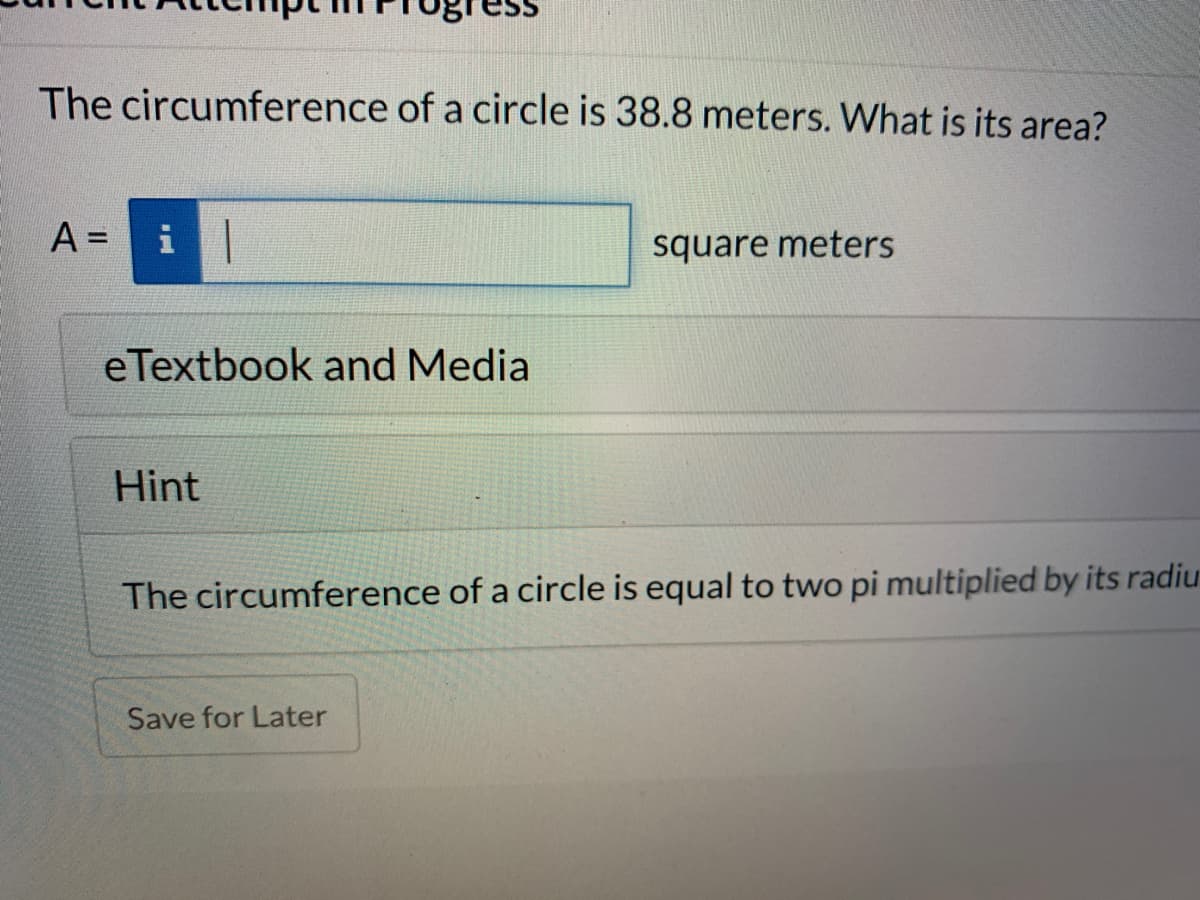 The circumference of a circle is 38.8 meters. What is its area?
A =
%3D
square meters
eTextbook and Media
Hint
The circumference of a circle is equal to two pi multiplied by its radiu
Save for Later

