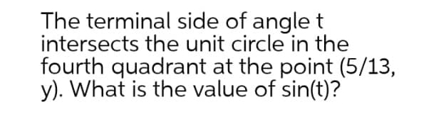The terminal side of angle t
intersects the unit circle in the
fourth quadrant at the point (5/13,
y). What is the value of sin(t)?
