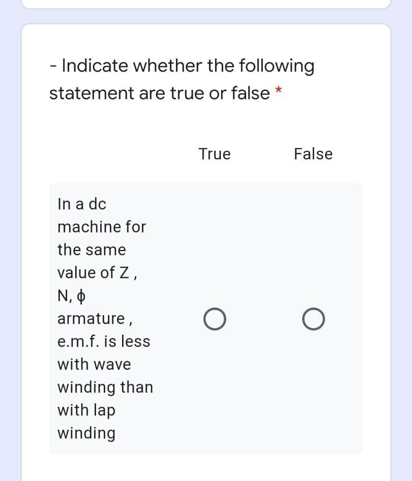 - Indicate whether the following
statement are true or false *
True
False
In a dc
machine for
the same
value of Z,
N, O
armature,
e.m.f. is less
with wave
winding than
with lap
winding

