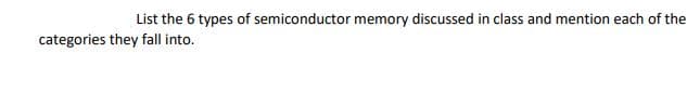 List the 6 types of semiconductor memory discussed in class and mention each of the
categories they fall into.
