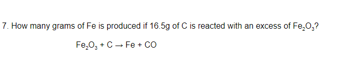 7. How many grams of Fe is produced if 16.5g of C is reacted with an excess of Fe,0,?
Fe,0, + C - Fe + Co
