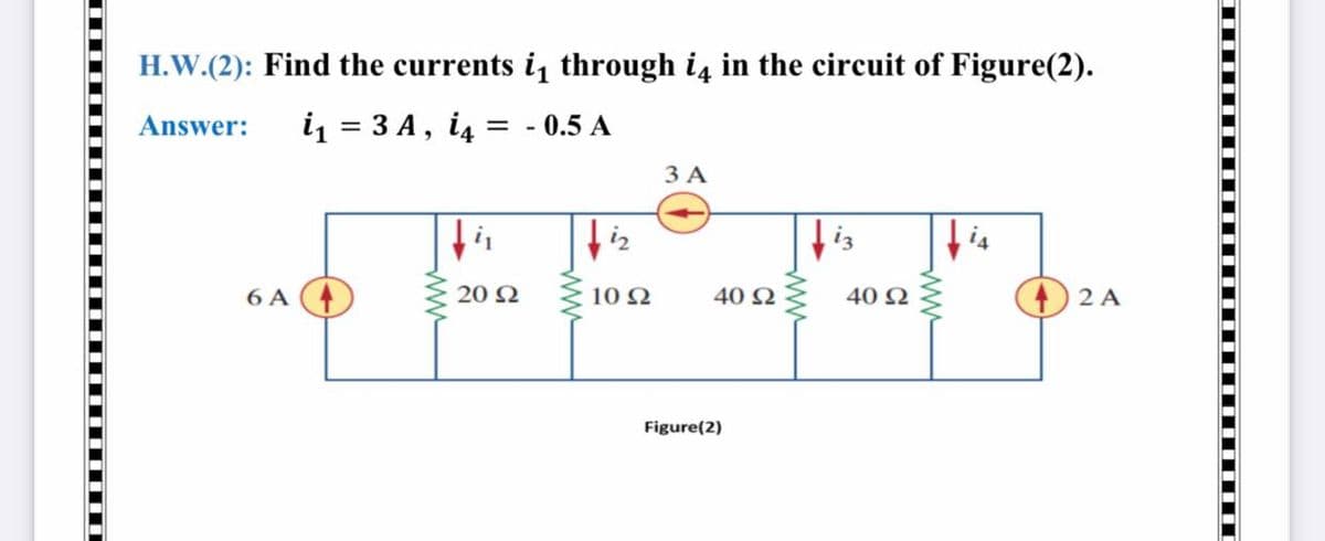 H.W.(2): Find the currents i through i4 in the circuit of Figure(2).
Answer:
i = 3 A, i4
= - 0.5 A
3 A
6 A (
20 Ω
10 2
40 2
40 N
2 A
Figure(2)
