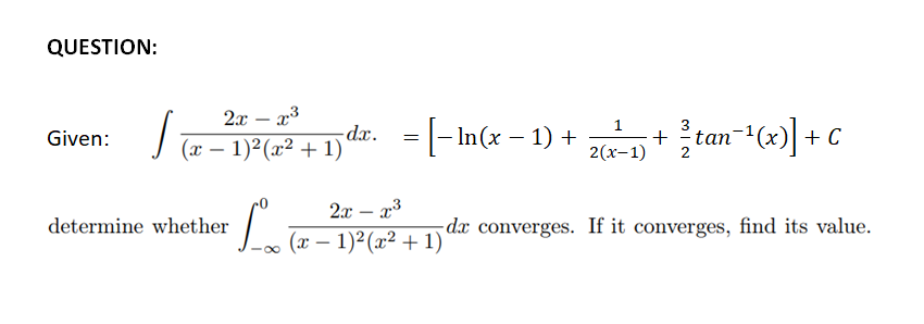 QUESTION:
2x – a3
dæ. = |- In(x – 1) +
+ tan-1(x)] + C
1
Given:
(х — 1)2(г? +1)
2(х-1)
2
2x – x3
determine whether
-dx converges. If it converges, find its value.
(x – 1)² (x² + 1)
