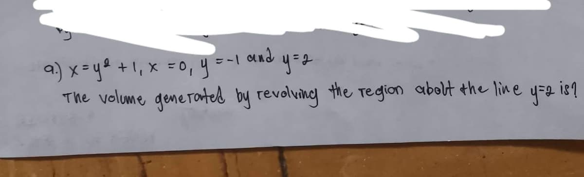 and
a) x = y² + 1₁ x = 0, y =-
y = 2
The volume generated by revolving the region about the line y=2 is?