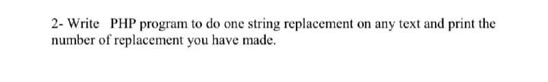 2- Write PHP program to do one string replacement on any text and print the
number of replacement you have made.
