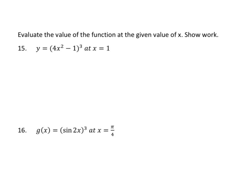 Evaluate the value of the function at the given value of x. Show work.
15. y = (4x2 – 1)³ at x = 1
16. g(x) = (sin 2x)³ at x = "
4
