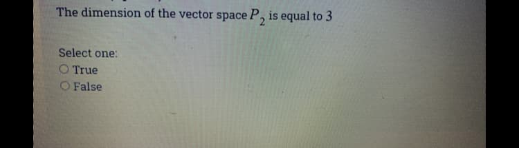 The dimension of the vector space P, is equal to 3
Select one:
O True
O False
