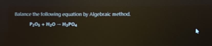 Balance the following equation by Algebraic method.
P205 + H20 - H3PO4
