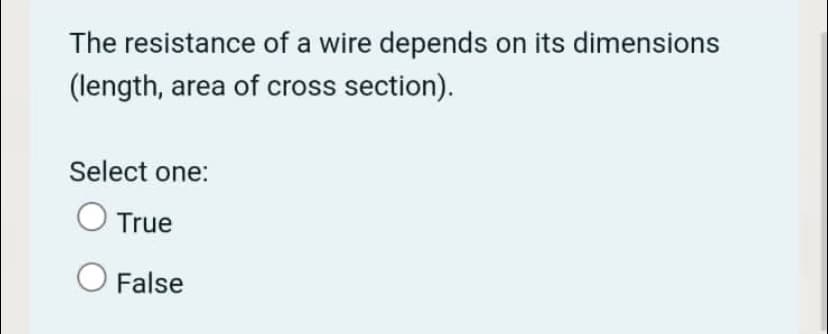 The resistance of a wire depends on its dimensions
(length, area of cross section).
Select one:
True
O False
