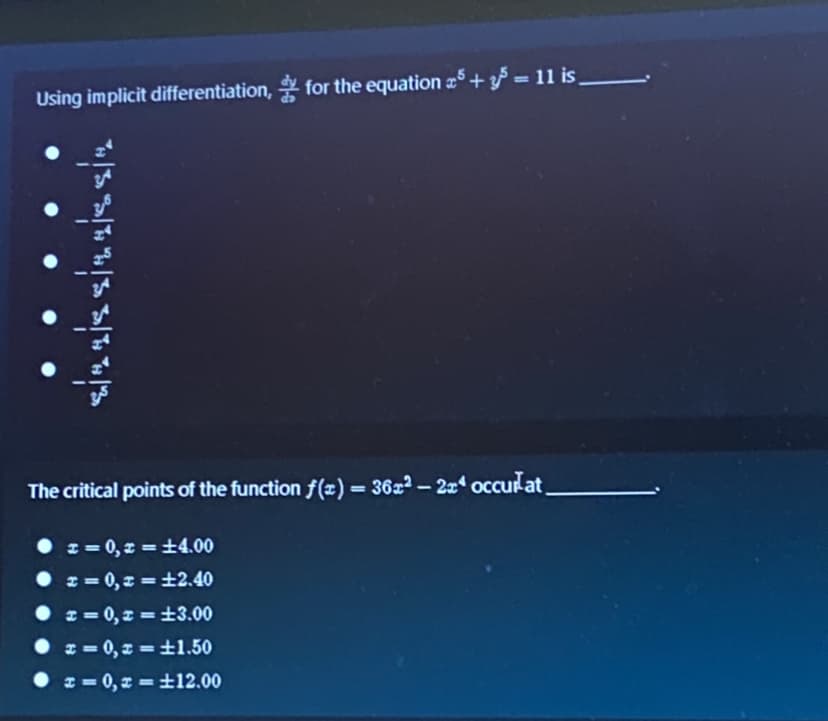 Using implicit differentiation, for the equation + = 11 is.
The critical points of the function f(x) = 36z – 2x occurat.
%3D
10
• z= 0,z = ±4.00
• z = 0, z = ±2.40
%3D
* = 0, z =±3.00
%3D
• z= 0, z =±1.50
• z = 0, z = ±12.00
%3D
