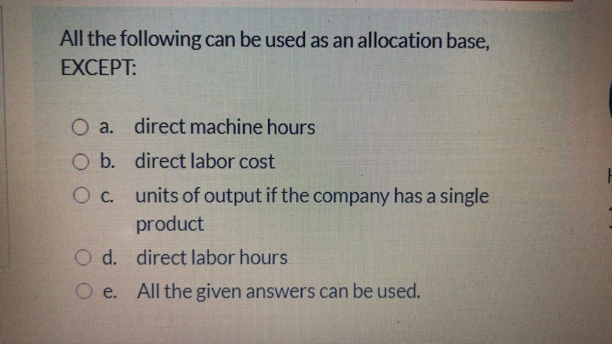 All the following can be used as an allocation base,
EXCEPT:
O a. direct machine hours
O b. direct labor cost
units of output if the company has a single
product
O d. direct labor hours
O e.
All the given answers can be used.
