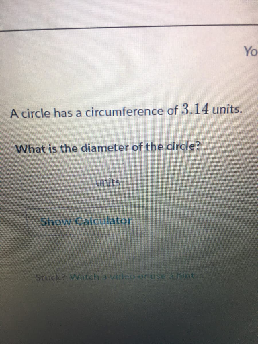 Yo
A circle has a circumference of 3.14 units.
What is the diameter of the circle?
units
Show Calculator
Stuck? Watch a video or use a hint
