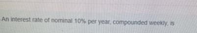 An interest rate of nominal 10% per year, compounded weekly. is
