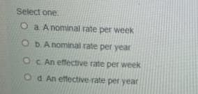 Select one
O a Anominal rate per week
O DA nominal rate per year
OC An effective rate per week
Od An ettective rate per year
