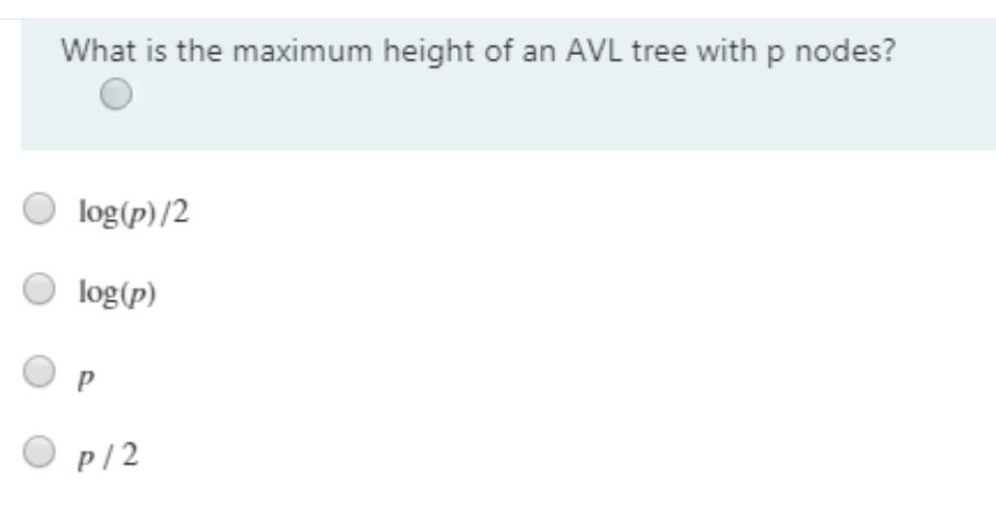 What is the maximum height of an AVL tree with p nodes?
log(p) /2
log(p)
P/2
