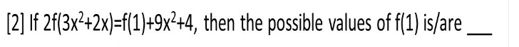 [2] If 2f(3x²+2x)=f(1)+9x²+4, then the possible values of f(1) is/are
