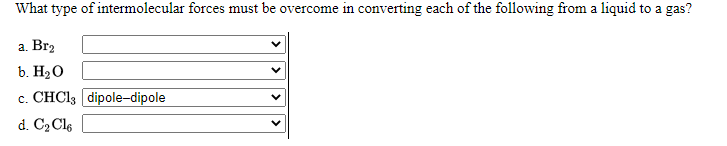 What type of intermolecular forces must be overcome in converting each of the following from a liquid to a gas?
а. Brz
b. H20
c. CHCI3 dipole-dipole
d. C2 Cle
