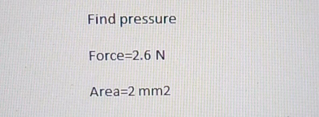 Find pressure
Force 2.6 N
Area 2 mm2