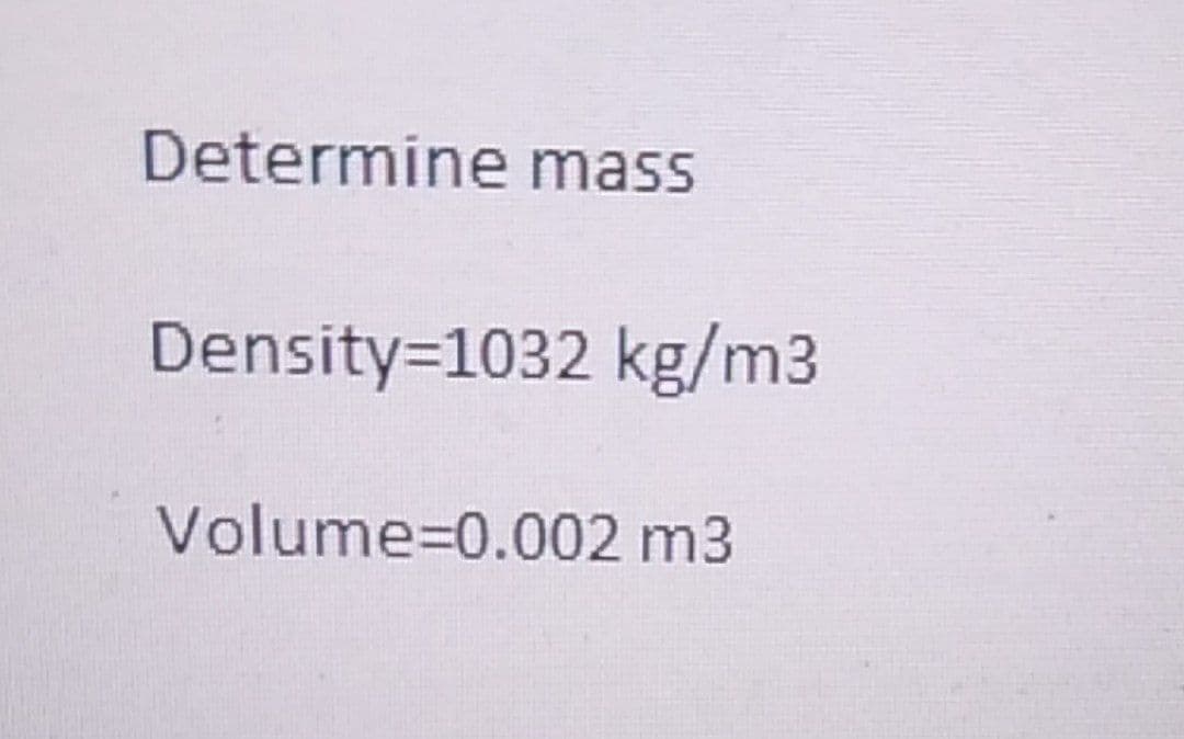 Determine mass
Density=1032 kg/m3
Volume=0.002 m3