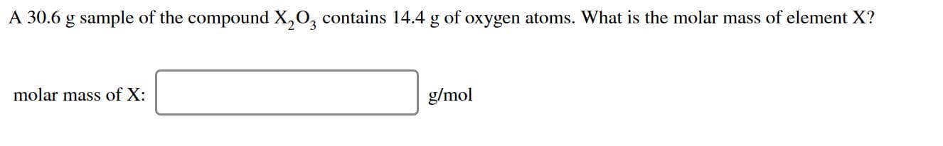 A 30.6 g sample of the compound X,O3 contains 14.4 g of oxygen atoms. What is the molar mass of element X?
molar mass of X:
g/mol
