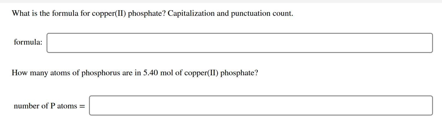 What is the formula for copper(II) phosphate? Capitalization and punctuation count.
formula:
How many atoms of phosphorus are in 5.40 mol of copper(II phosphate?
number of P atoms =
