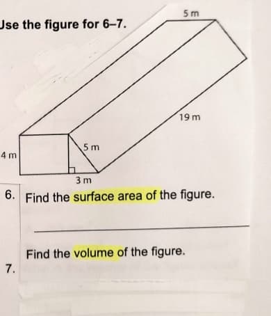 5 m
Use the figure for 6–7.
19m
5 m
4 m
3 m
6. Find the surface area of the figure.
Find the volume of the figure.
7.
