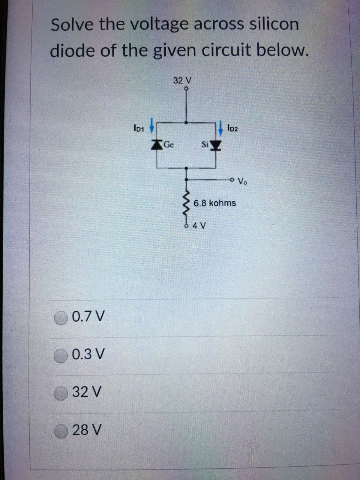 Solve the voltage across silicon
diode of the given circuit below.
32 V
ID2
ID1
0.7 V
0.3 V
32 V
28 V
Ge
m
siz
• Vo
6.8 kohms
6 4 V