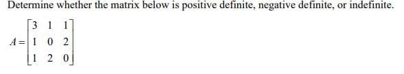 Determine whether the matrix below is positive definite, negative definite, or indefinite.
[3 1 17
A =1 0 2
1 2 0
