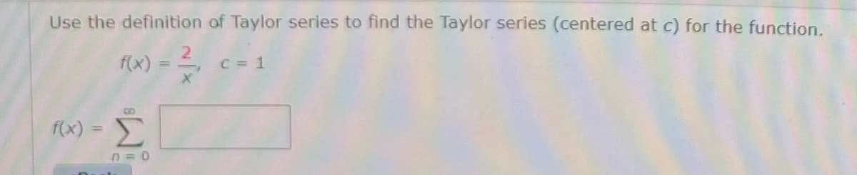 Use the definition of Taylor series to find the Taylor series (centered at c) for the function.
f(x)
C = 1
DO
F(x) =
