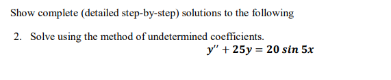Show complete (detailed step-by-step) solutions to the following
2. Solve using the method of undetermined coefficients.
y" + 25y = 20 sin 5x
