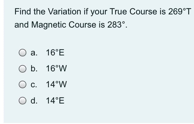 Find the Variation if your True Course is 269°T
and Magnetic Course is 283°.
а.
16°E
b. 16°W
С.
14°W
d. 14°E

