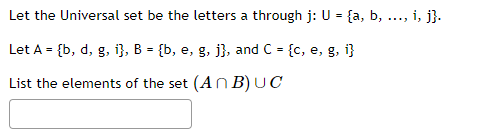 Let the Universal set be the letters a through j: U = {a, b, ..., i, j}.
Let A = {b, d, g, i}, B = {b, e, g, j), and C = {c, e, g, i}
List the elements of the set (An B)UC