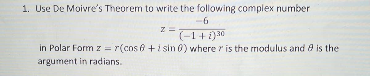 1. Use De Moivre's Theorem to write the following complex number
-6
z =
(-1+i)30
in Polar Form z =r(cos 0 +i sin 0) where r is the modulus and 0 is the
argument in radians.
