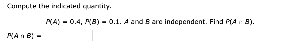 Compute the indicated quantity.
P(A) = 0.4, P(B) = 0.1. A and B are independent. Find P(A n B).
P(A n B) =
