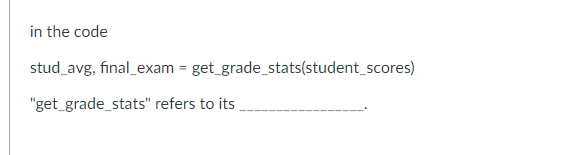 in the code
stud_avg, final_exam = get_grade_stats(student_scores)
"get_grade_stats" refers to its
