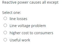 Reactive power causes all except
Select one:
line losses
O Line voltage problem
O higher cost to consumers
O Useful work

