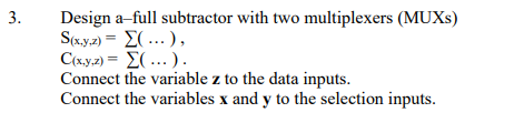 3.
Design a-full subtractor with two multiplexers (MUXS)
Soy2-Σ(... ),
Cay2Σ ) .
Connect the variable z to the data inputs.
Connect the variables x and y to the selection inputs.
