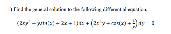 1) Find the general solution to the following differential equation,
(2xy? – ysin(x) + 2x + 1)dx + (2x²y+ cos(x) +-) dy = 0
