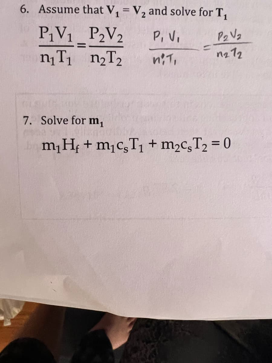 6. Assume that V₁ = V₂ and solve for T₁
P₁V₁ P₂V2
P, V₁
P2 V₂
n₁T₁ n₂T₂
1272
nit,
=
7. Solve for m₁
m₁ Hƒ + m₁cT₁ + m₂cs T₂ = 0