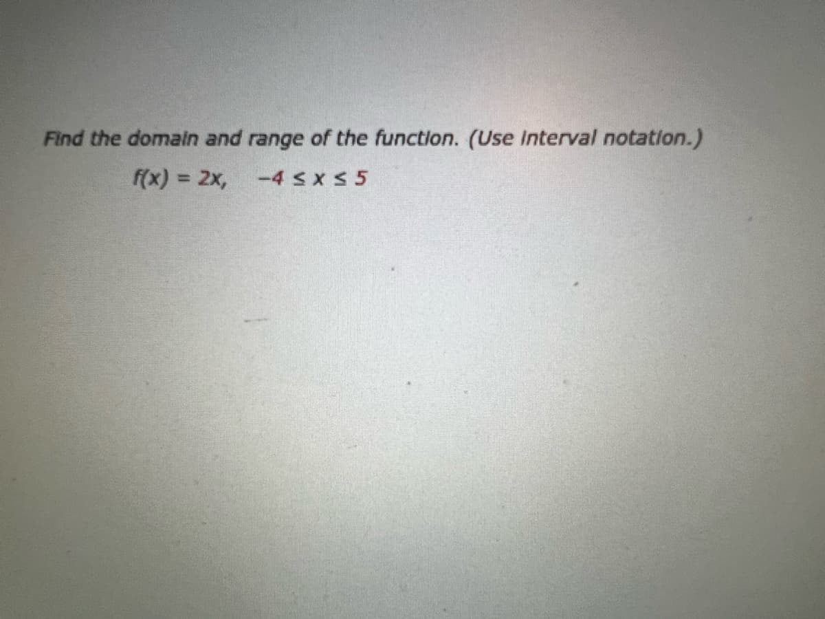Find the domain and range of the function. (Use Interval notation.)
f(x) = 2x, -4 ≤x≤ 5