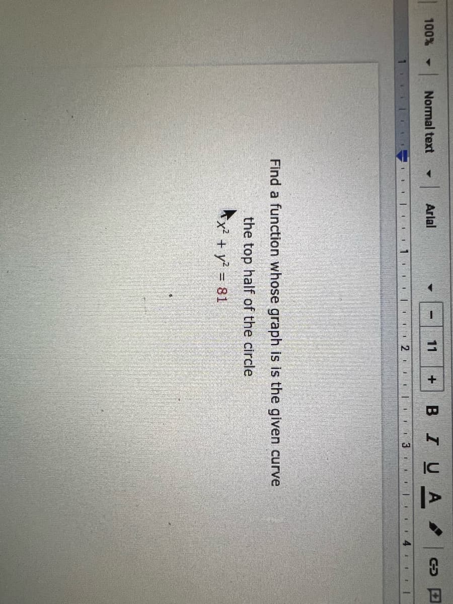 100%
1
Normal text
1.
LI
-
1
Arial
1
1
1
1
I
1
11
+
BOU
BIUA
..
I
131
I
Find a function whose graph is is the given curve
the top half of the circle
x² + y² = 81
t
114
C
47
|