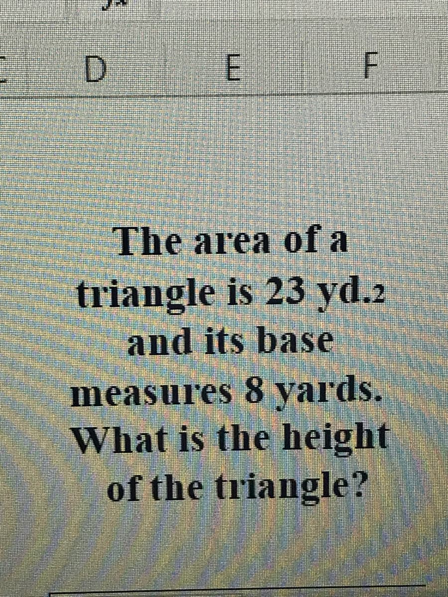 D E
The area of a
triangle is 23 yd.2
and its base
measures 8 yards.
What is the height
of the triangle?
