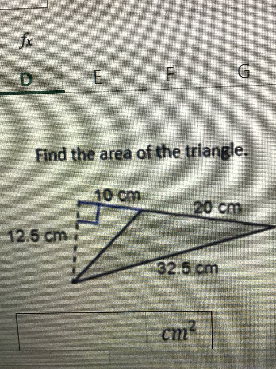 D.
E.
G.
Find the area of the triangle.
10cm
20 cm
12.5 cm
32.5 cm
cm2
L.
